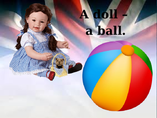 A doll – a ball.  