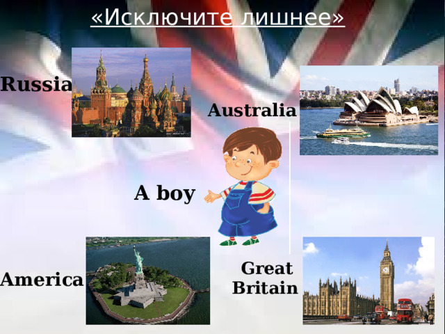 «Исключите лишнее»  Russia Australia A boy  Great Britain America 