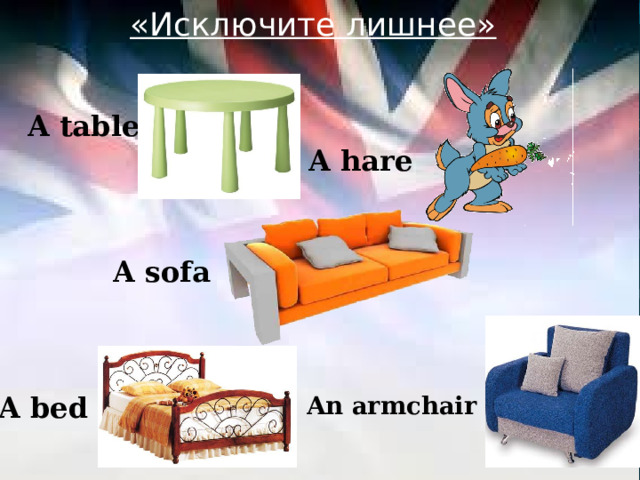 «Исключите лишнее»  A table A hare A sofa  An armchair A bed 