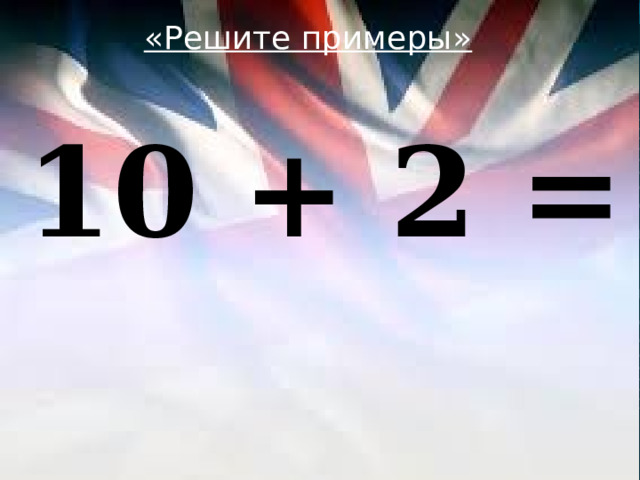 «Решите примеры»  10 + 2 = 