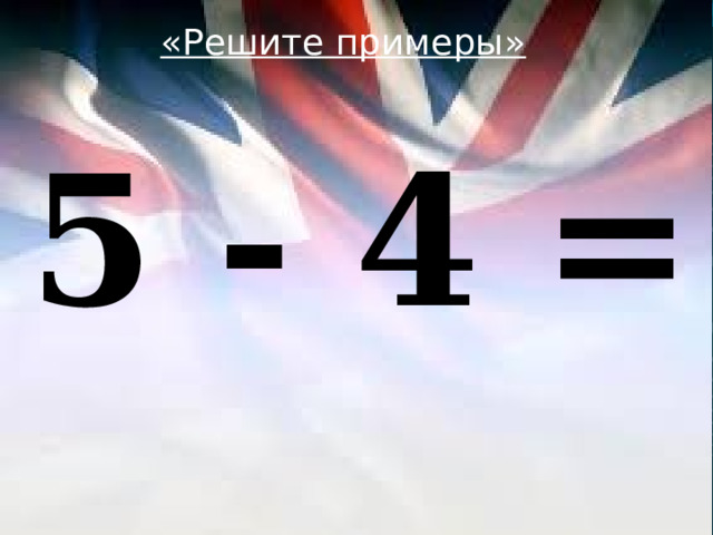 «Решите примеры»  5 - 4 = 