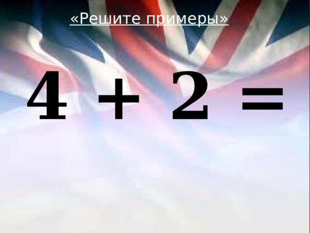«Решите примеры»  4 + 2 = 