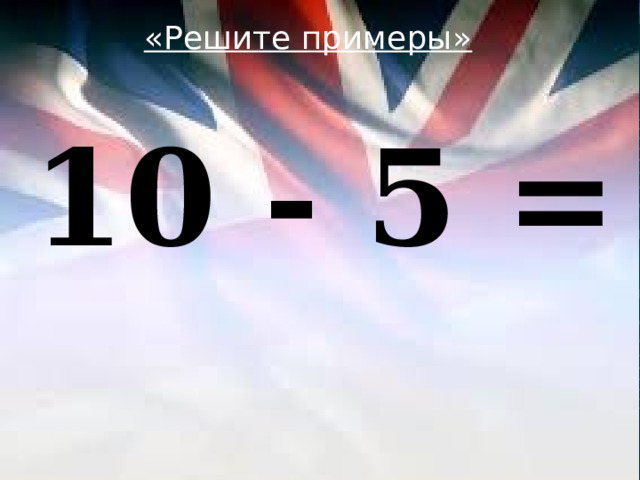 «Решите примеры»  10 - 5 = 