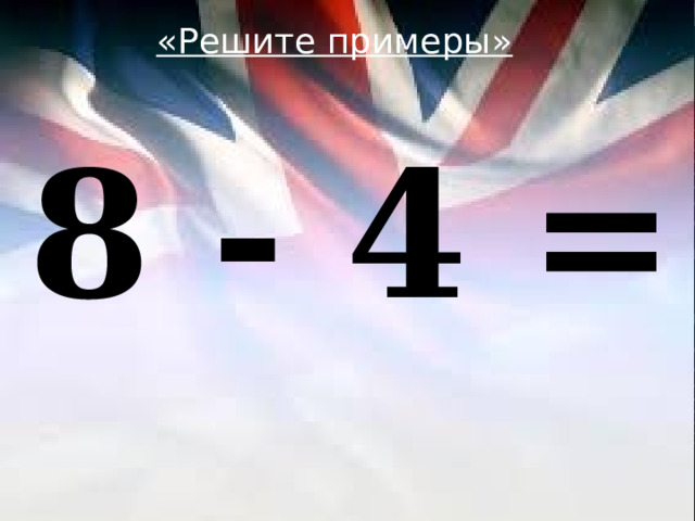 «Решите примеры»  8 - 4 = 