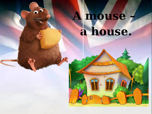 A mouse – a house. 