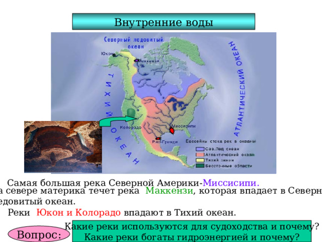Внутренние воды Самая большая река Северной Америки- Миссисипи. На севере материка течет река Маккензи , которая впадает в Северный Ледовитый океан. Реки Юкон и Колорадо впадают в Тихий океан. Какие реки используются для судоходства и почему? Какие реки богаты гидроэнергией и почему? Вопрос: 