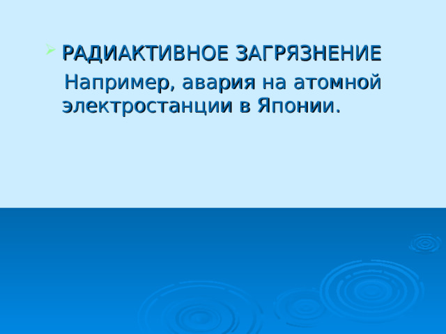 РАДИАКТИВНОЕ ЗАГРЯЗНЕНИЕ  Например, авария на атомной электростанции в Японии. 