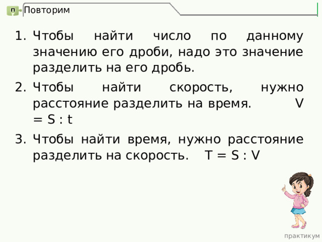 Повторим Чтобы найти число по данному значению его дроби, надо это значение разделить на его дробь. Чтобы найти скорость, нужно расстояние разделить на время.   V = S : t Чтобы найти время, нужно расстояние разделить на скорость. T = S : V практикум 