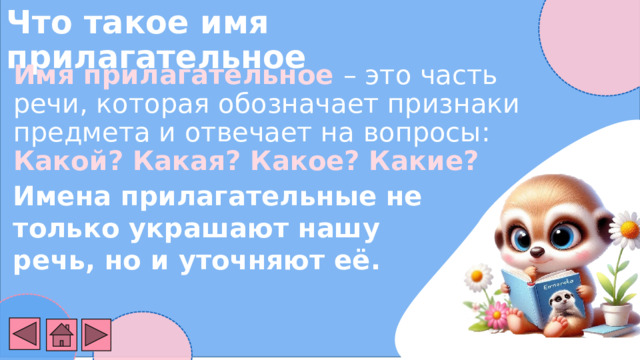 Что такое имя прилагательное Имя прилагательное – это часть речи, которая обозначает признаки предмета и отвечает на вопросы: Какой? Какая? Какое? Какие? Имена прилагательные не только украшают нашу речь, но и уточняют её . 