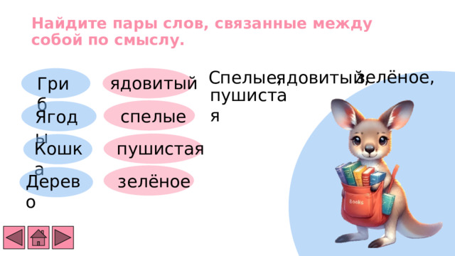 Найдите пары слов, связанные между собой по смыслу.   зелёное, Спелые, ядовитый, ядовитый Гриб пушистая спелые Ягоды Кошка пушистая Дерево зелёное 