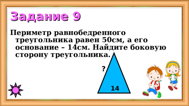 Задание 9 Периметр равнобедренного треугольника равен 5 0см, а его основание – 14см. Найдите боковую сторону треугольника. ? 14 