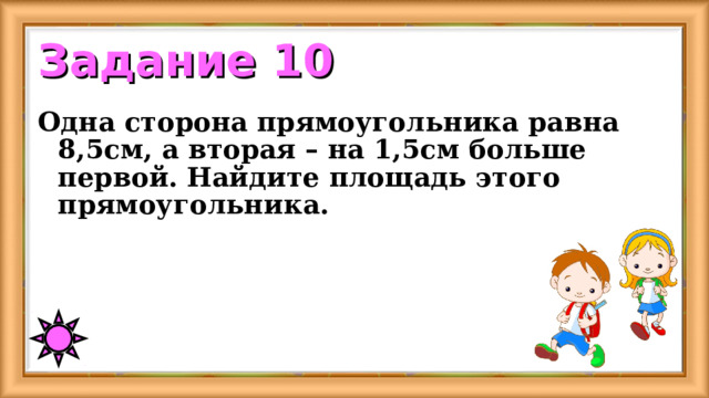 Задание 10 Одна сторона прямоугольника равна 8,5см, а вторая – на 1,5 см больше первой. Найдите площадь этого прямоугольника. 
