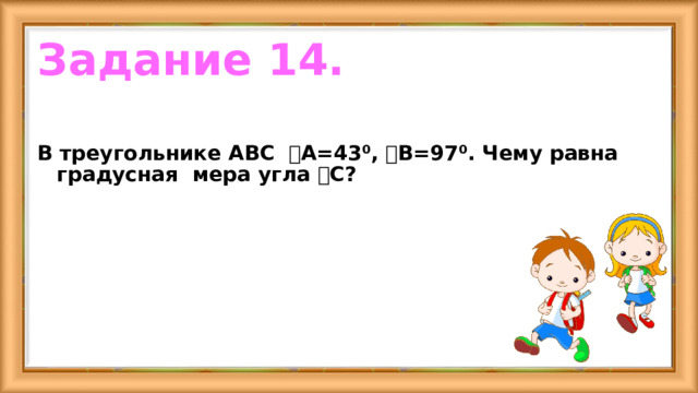 Задание 14.  В треугольнике ABC ˪А=43⁰, ˪В=97⁰. Чему равна градусная мера угла ˪С? 