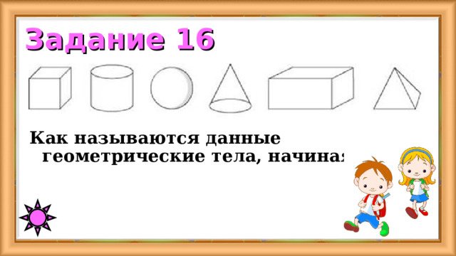 Задание 16 Как называются данные геометрические тела, начиная слева. 