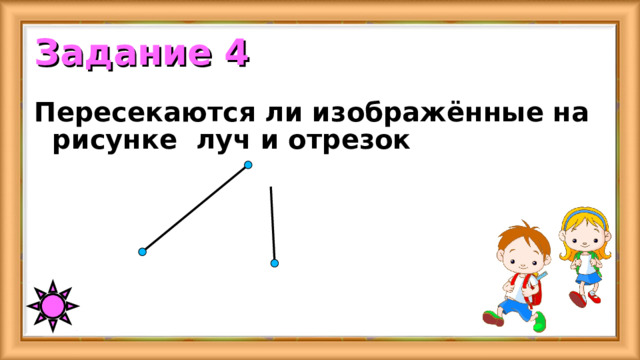 Задание 4 Пересекаются ли изображённые на рисунке луч и отрезок 
