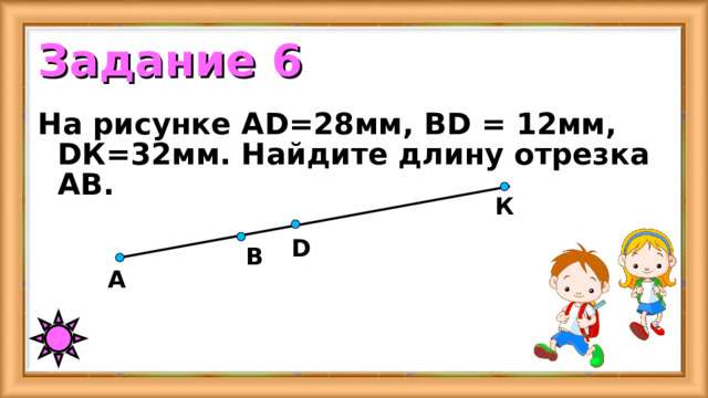 Задание 6 На рисунке А D =28мм, В D = 12мм, D К=32мм. Найдите длину отрезка АВ. К D В А 