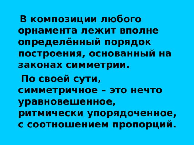  В композиции любого орнамента лежит вполне определённый порядок построения, основанный на законах симметрии.  По своей сути, симметричное – это нечто уравновешенное, ритмически упорядоченное, с соотношением пропорций. 