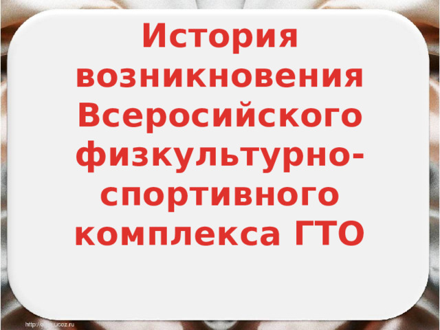  История возникновения  Всеросийского физкультурно-спортивного комплекса ГТО   