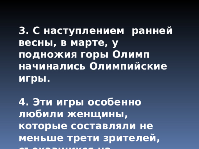 3. С наступлением ранней весны, в марте, у подножия горы Олимп начинались Олимпийские игры. 4. Эти игры особенно любили женщины, которые составляли не меньше трети зрителей, съехавшихся на Олимпийские игры . 