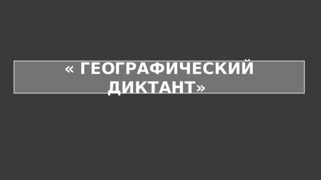 « ГЕОГРАФИЧЕСКИЙ ДИКТАНТ» 