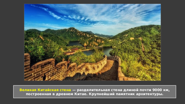 Великая Китайская стена — разделительная стена длиной почти 9000 км, построенная в древнем Китае. Крупнейший памятник архитектуры. 