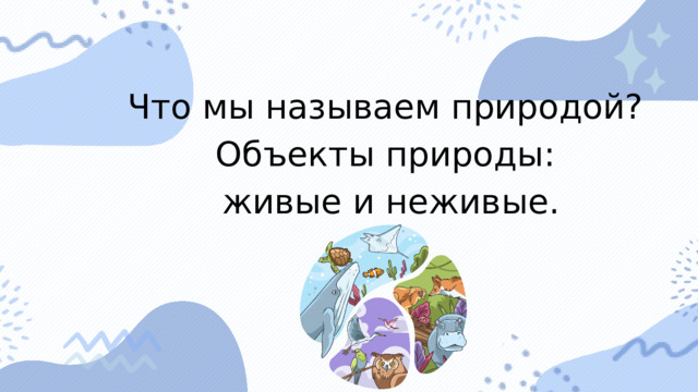 Что мы называем природой? Объекты природы:  живые и неживые. 
