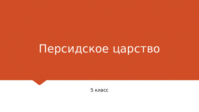 Персидское царство Заголовок должен быть конкретным и недвусмысленным. Используйте подзаголовок, чтобы уточнить контекст речи. – Цель — привлечь внимание аудитории с помощью цитаты, впечатляющей статистики или факта. Необязательно привлекать внимание именно к слайду. 5 класс  