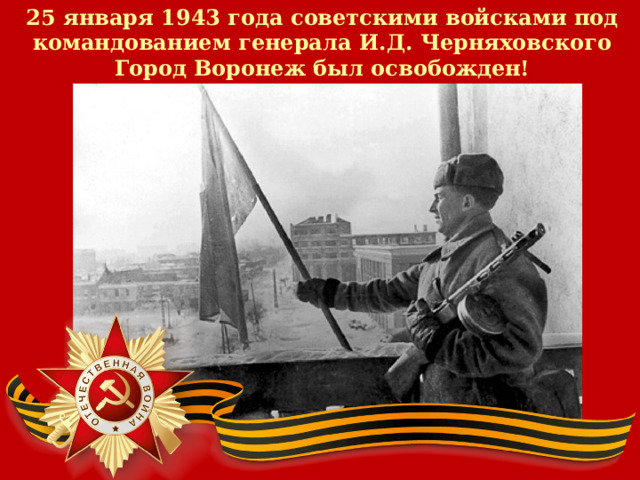 25 января 1943 года советскими войсками под  командованием генерала И.Д. Черняховского Город Воронеж был освобожден! 