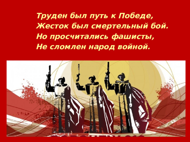Труден был путь к Победе, Жесток был смертельный бой. Но просчитались фашисты, Не сломлен народ войной. 