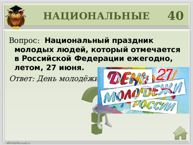 40 НАЦИОНАЛЬНЫЕ Вопрос:  Национальный праздник молодых людей, который отмечается в Российской Федерации ежегодно, летом, 27 июня. Ответ: День молодёжи 
