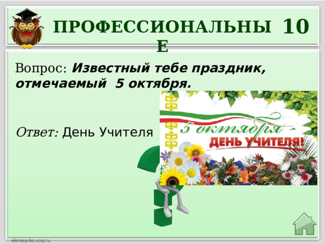 10 ПРОФЕССИОНАЛЬНЫЕ Вопрос: Известный тебе праздник, отмечаемый 5 октября. Ответ: День Учителя 