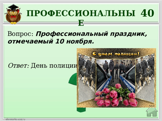 40 ПРОФЕССИОНАЛЬНЫЕ Вопрос: Профессиональный праздник, отмечаемый 10 ноября. Ответ: День полиции 