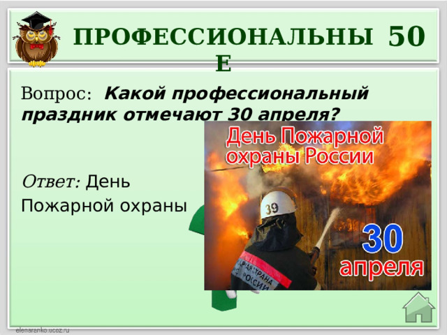 50 ПРОФЕССИОНАЛЬНЫЕ Вопрос: Какой профессиональный праздник отмечают 30 апреля? Ответ: День Пожарной охраны 