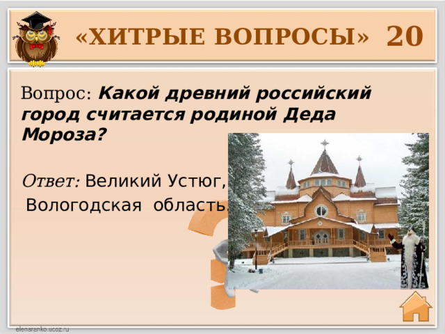 20 «ХИТРЫЕ ВОПРОСЫ» Вопрос: Какой древний российский город считается родиной Деда Мороза? Ответ: Великий Устюг,  Вологодская область.  