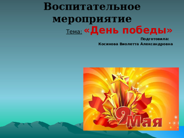 Воспитательное мероприятие Тема:  «День победы» Подготовила: Косинова Виолетта Александровна  