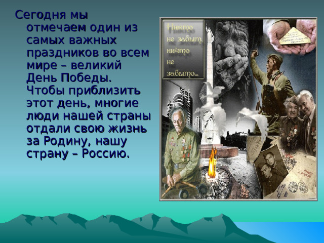 Сегодня мы отмечаем один из самых важных праздников во всем мире – великий День Победы. Чтобы приблизить этот день, многие люди нашей страны отдали свою жизнь за Родину, нашу страну – Россию. 