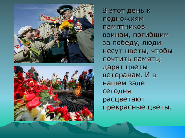  В этот день к подножиям памятников воинам, погибшим за победу, люди несут цветы, чтобы почтить память; дарят цветы ветеранам. И в нашем зале сегодня расцветают прекрасные цветы. 