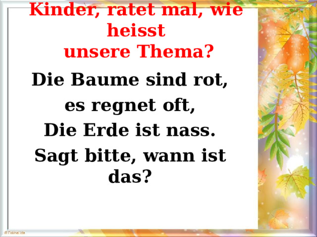 Kinder, ratet mal, wie heisst  unsere Thema? Die Baume sind rot, es regnet oft, Die Erde ist nass. Sagt bitte, wann ist das? 