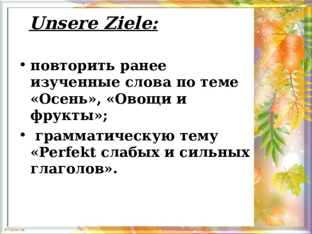 Unsere Ziele :   повторить ранее изученные слова по теме «Осень», «Овощи и фрукты»;  грамматическую тему «Perfekt слабых и сильных глаголов».  