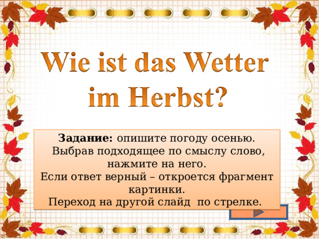 Задание: опишите погоду осенью.  Выбрав подходящее по смыслу слово, нажмите на него. Если ответ верный – откроется фрагмент картинки. Переход на другой слайд по стрелке. 