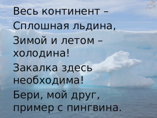 Весь континент – Сплошная льдина, Зимой и летом – холодина! Закалка здесь необходима! Бери, мой друг, пример с пингвина. 