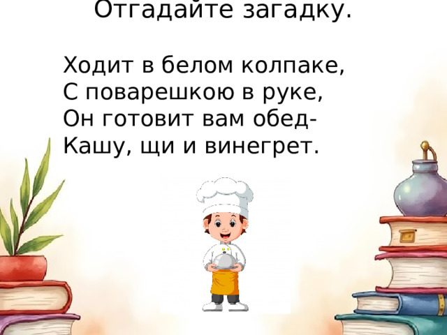 Отгадайте загадку. Ходит в белом колпаке, С поварешкою в руке, Он готовит вам обед- Кашу, щи и винегрет. 