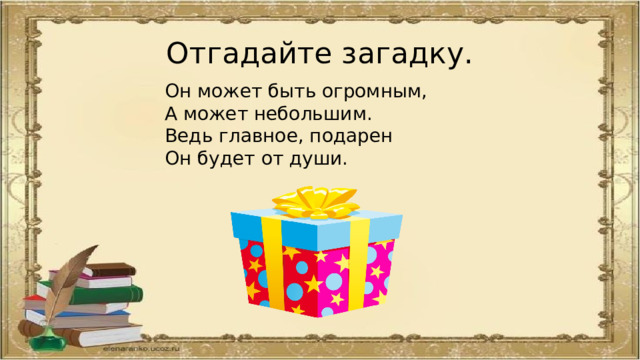 Отгадайте загадку. Он может быть огромным, А может небольшим. Ведь главное, подарен Он будет от души. 