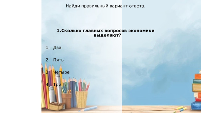 Найди правильный вариант ответа. 1.Сколько главных вопросов экономики выделяют? Два Пять Четыре Три 