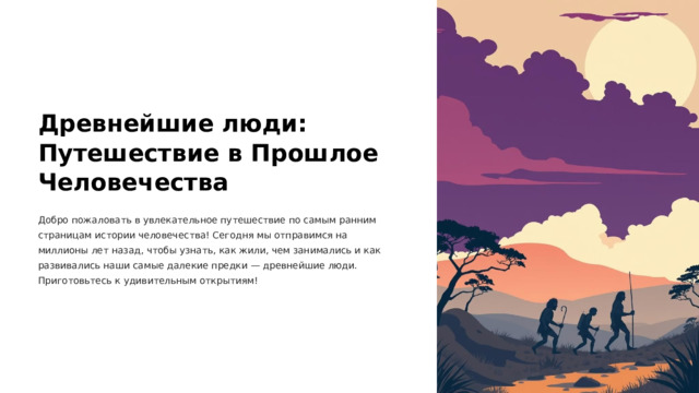 Древнейшие люди: Путешествие в Прошлое Человечества Добро пожаловать в увлекательное путешествие по самым ранним страницам истории человечества! Сегодня мы отправимся на миллионы лет назад, чтобы узнать, как жили, чем занимались и как развивались наши самые далекие предки — древнейшие люди. Приготовьтесь к удивительным открытиям!  