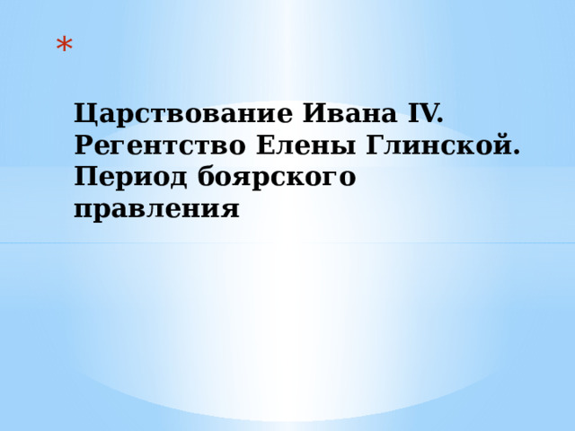   Царствование Ивана IV. Регентство Елены Глинской. Период боярского правления 