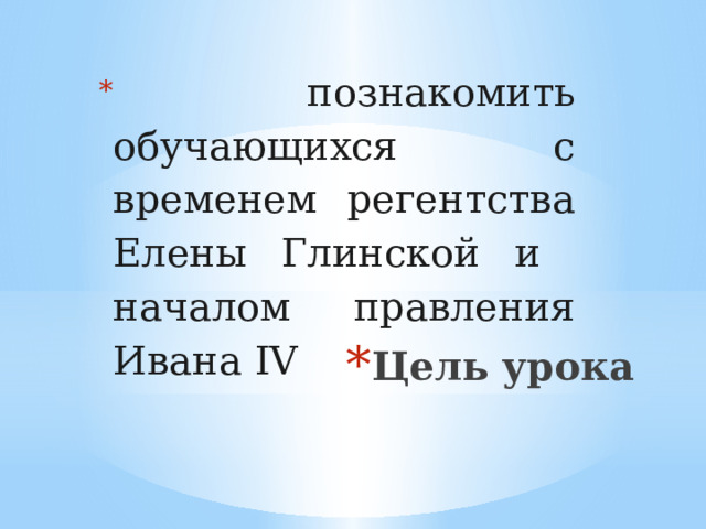  познакомить обучающихся с временем регентства Елены Глинской и началом правления Ивана IV Цель урока 