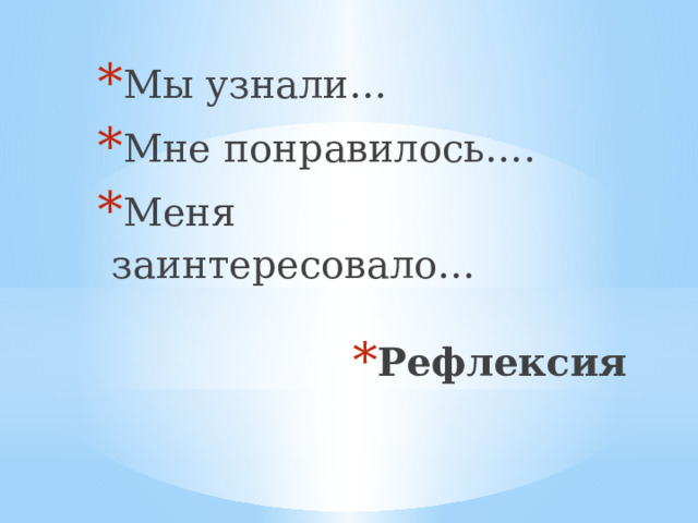 Мы узнали… Мне понравилось…. Меня заинтересовало… Рефлексия 