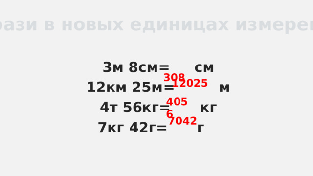 Вырази в новых единицах измерения: 3м 8см= см 12км 25м= м 4т 56кг= кг 7кг 42г= г   308  12025  4056 7042 