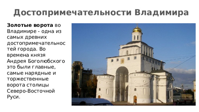 Достопримечательности Владимира Золотые ворота во Владимире - одна из самых древних достопримечательностей города. Во времена князя Андрея Боголюбского это были главные, самые нарядные и торжественные ворота столицы Северо-Восточной Руси. 